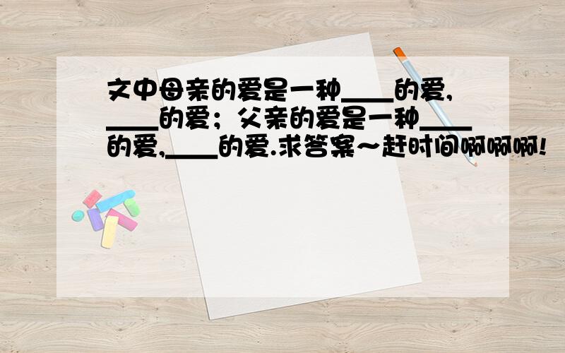 文中母亲的爱是一种＿＿的爱,＿＿的爱；父亲的爱是一种＿＿的爱,＿＿的爱.求答案～赶时间啊啊啊!