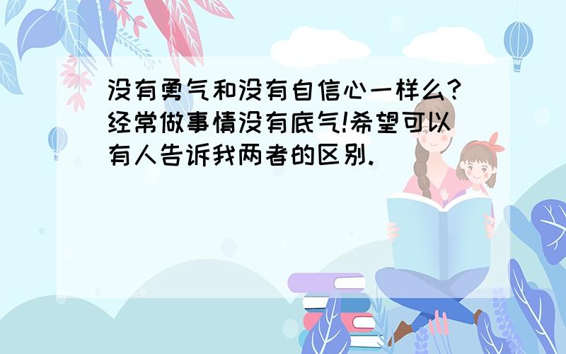 没有勇气和没有自信心一样么?经常做事情没有底气!希望可以有人告诉我两者的区别.