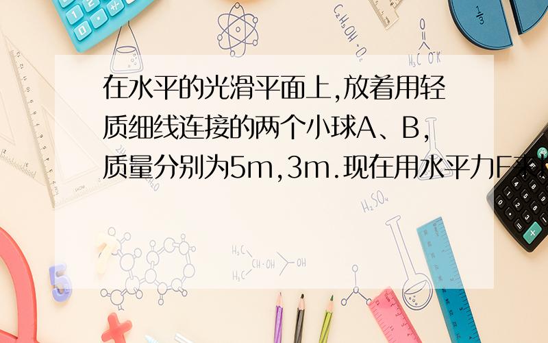 在水平的光滑平面上,放着用轻质细线连接的两个小球A、B,质量分别为5m,3m.现在用水平力F来拉B,求A的加速度和绳子的