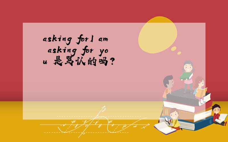 asking forI am asking for you 是骂认的吗?