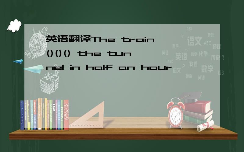 英语翻译The train ()()() the tunnel in half an hour