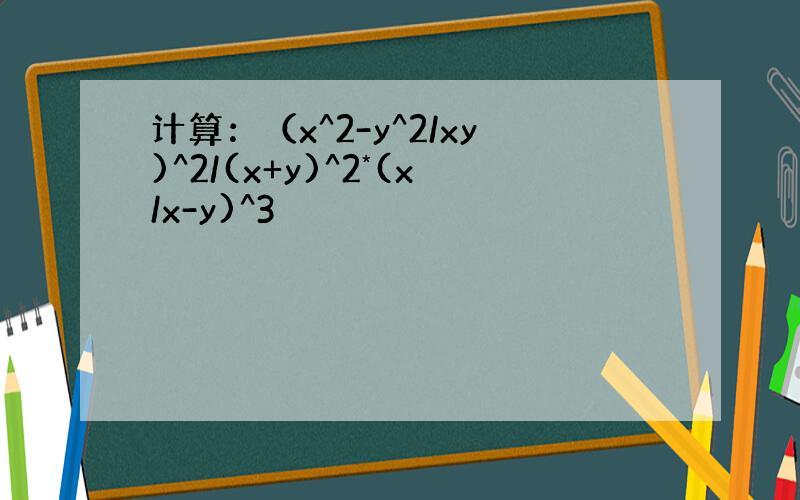 计算：（x^2-y^2/xy)^2/(x+y)^2*(x/x-y)^3