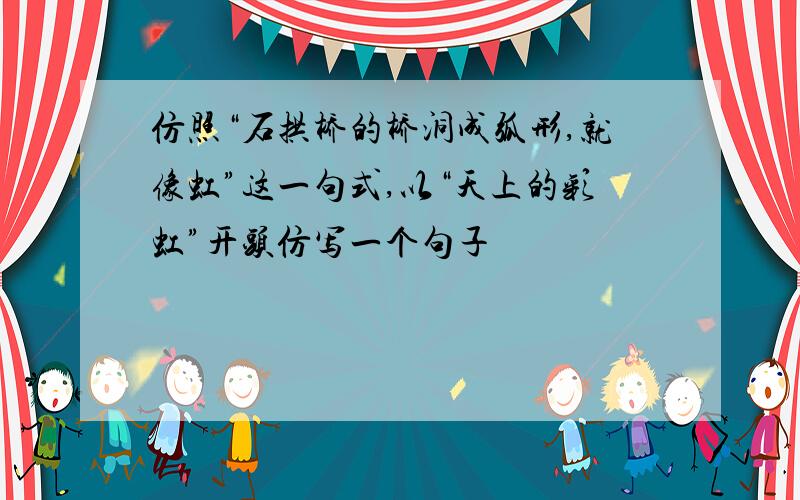 仿照“石拱桥的桥洞成弧形,就像虹”这一句式,以“天上的彩虹”开头仿写一个句子