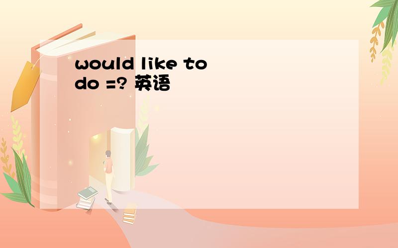 would like to do =? 英语