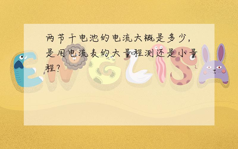 两节干电池的电流大概是多少,是用电流表的大量程测还是小量程?