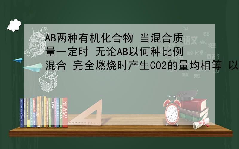 AB两种有机化合物 当混合质量一定时 无论AB以何种比例混合 完全燃烧时产生CO2的量均相等 以下哪种情况符合