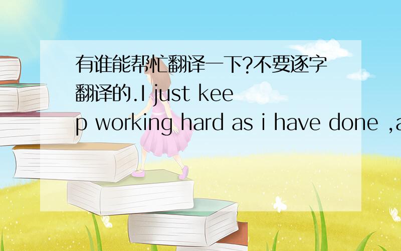 有谁能帮忙翻译一下?不要逐字翻译的.I just keep working hard as i have done ,a