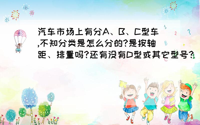 汽车市场上有分A、B、C型车,不知分类是怎么分的?是按轴距、排量吗?还有没有D型或其它型号?