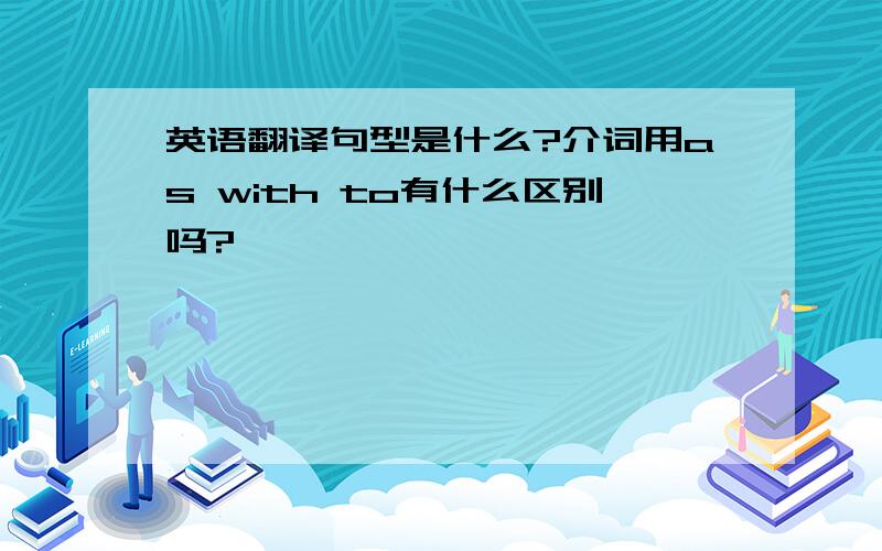 英语翻译句型是什么?介词用as with to有什么区别吗?