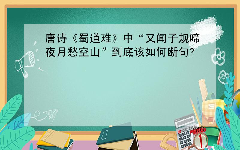 唐诗《蜀道难》中“又闻子规啼夜月愁空山”到底该如何断句?