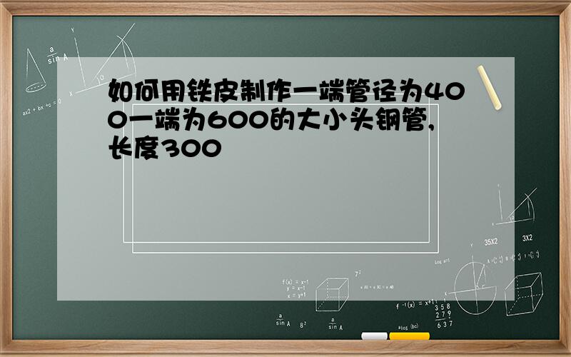 如何用铁皮制作一端管径为400一端为600的大小头钢管,长度300