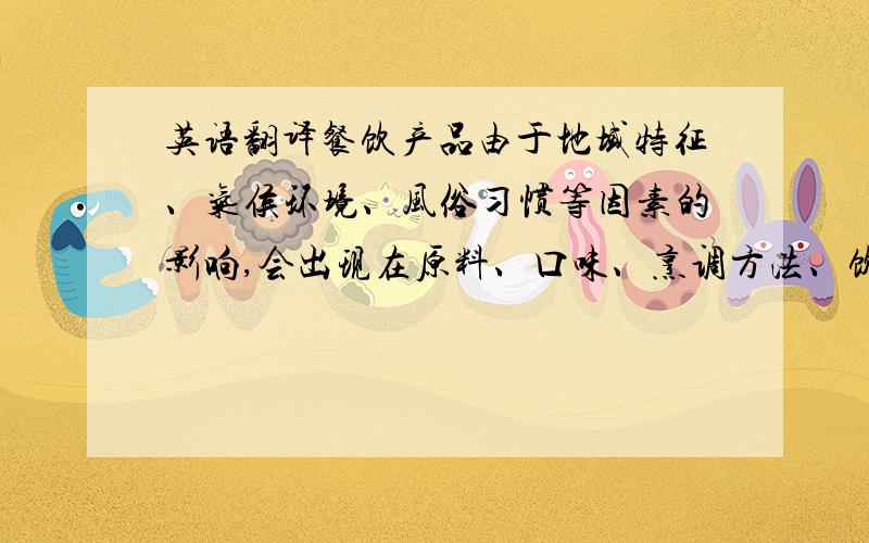 英语翻译餐饮产品由于地域特征、气侯环境、风俗习惯等因素的影响,会出现在原料、口味、烹调方法、饮食习惯上的不同程度的差异.