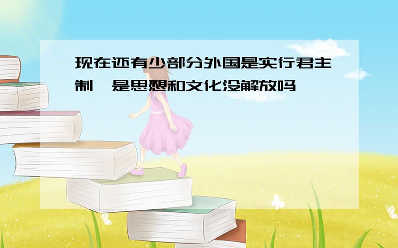 现在还有少部分外国是实行君主制,是思想和文化没解放吗