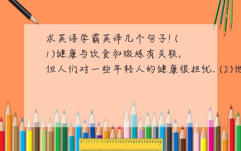 求英语学霸英译几个句子! (1)健康与饮食和锻炼有关联,但人们对一些年轻人的健康很担忧. (2)他