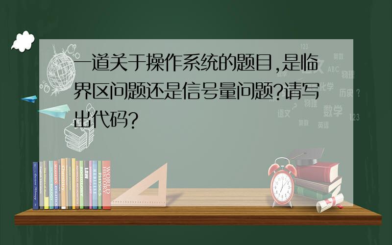 一道关于操作系统的题目,是临界区问题还是信号量问题?请写出代码?