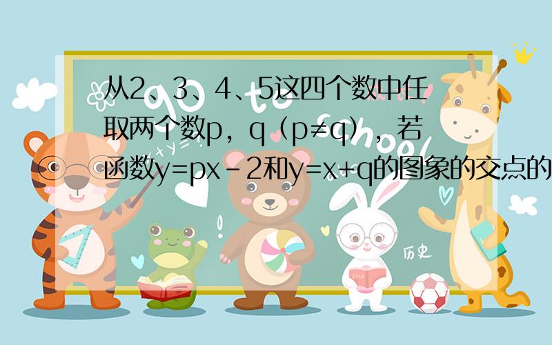 从2、3、4、5这四个数中任取两个数p，q（p≠q），若函数y=px-2和y=x+q的图象的交点的横坐标大于2，则满足条