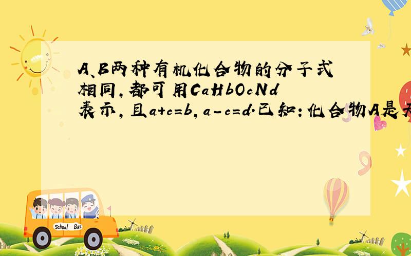 A、B两种有机化合物的分子式相同，都可用CaHbOcNd表示，且a+c=b，a-c=d．已知：化合物A是天然蛋白质水解的