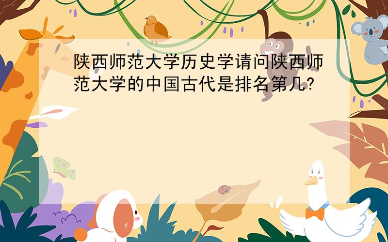 陕西师范大学历史学请问陕西师范大学的中国古代是排名第几?