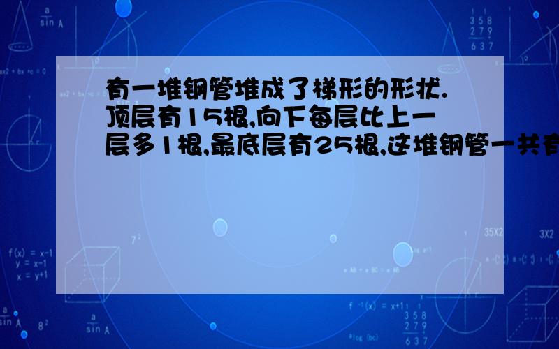 有一堆钢管堆成了梯形的形状.顶层有15根,向下每层比上一层多1根,最底层有25根,这堆钢管一共有多少根?