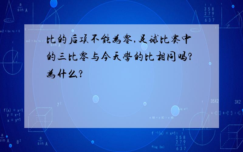 比的后项不能为零,足球比赛中的三比零与今天学的比相同吗?为什么?