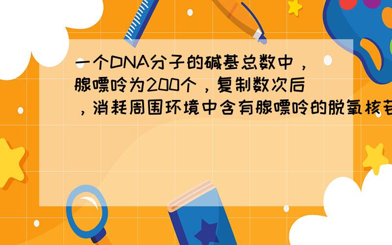 一个DNA分子的碱基总数中，腺嘌呤为200个，复制数次后，消耗周围环境中含有腺嘌呤的脱氧核苷酸3000个，该DNA分子复