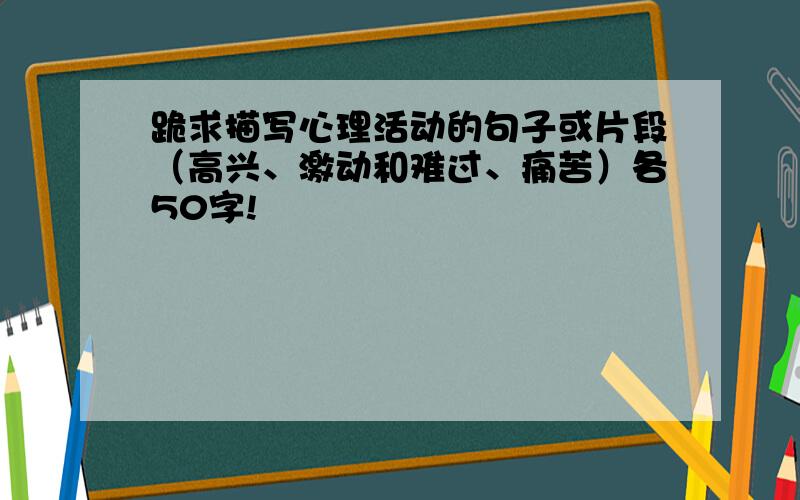 跪求描写心理活动的句子或片段（高兴、激动和难过、痛苦）各50字!