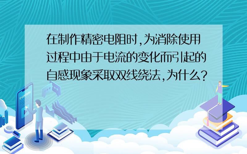 在制作精密电阻时,为消除使用过程中由于电流的变化而引起的自感现象采取双线绕法,为什么?