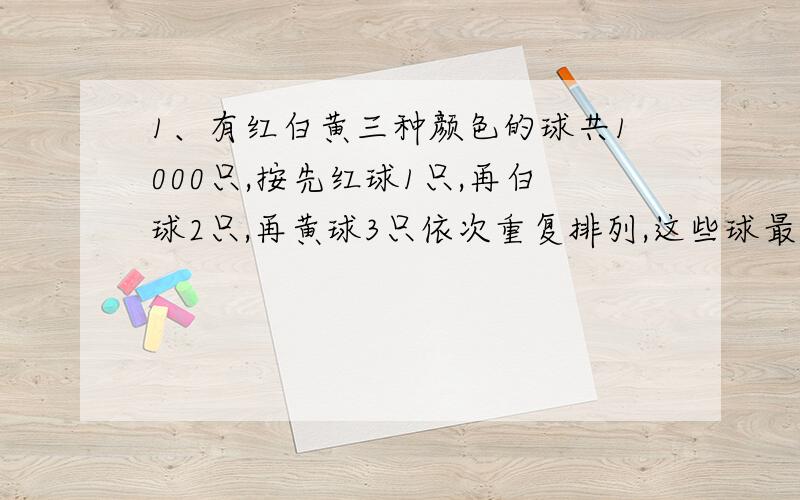 1、有红白黄三种颜色的球共1000只,按先红球1只,再白球2只,再黄球3只依次重复排列,这些球最后一只是（）球,其中黄球