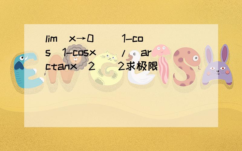 lim(x→0) (1-cos(1-cosx))/(arctanx^2)^2求极限