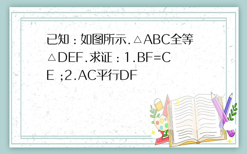 已知：如图所示.△ABC全等△DEF.求证：1.BF=CE ;2.AC平行DF