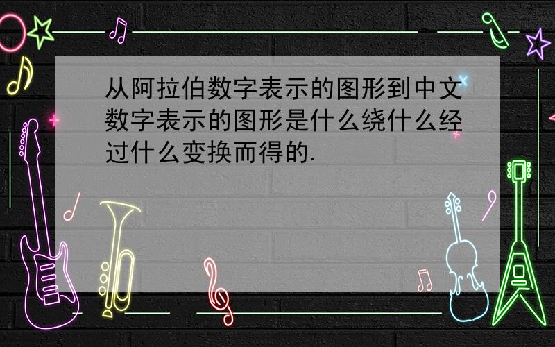 从阿拉伯数字表示的图形到中文数字表示的图形是什么绕什么经过什么变换而得的.