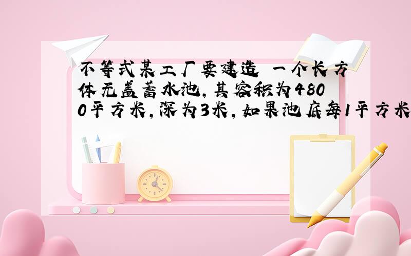 不等式某工厂要建造 一个长方体无盖蓄水池,其容积为4800平方米,深为3米,如果池底每1平方米的造价为150元,池壁每1