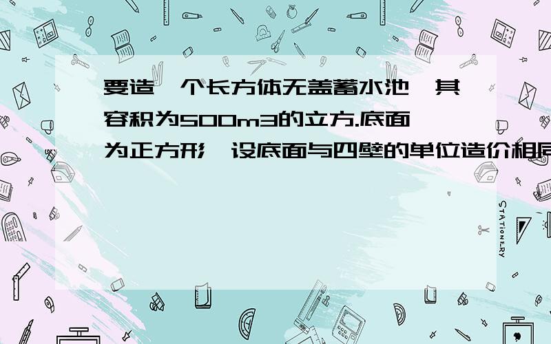 要造一个长方体无盖蓄水池,其容积为500m3的立方.底面为正方形,设底面与四壁的单位造价相同,问底和高各多少,才能使所用