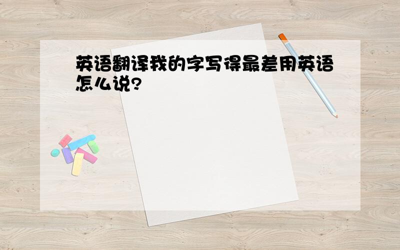 英语翻译我的字写得最差用英语怎么说?