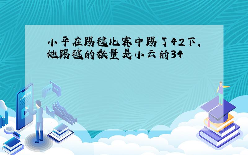 小平在踢毽比赛中踢了42下，她踢毽的数量是小云的34