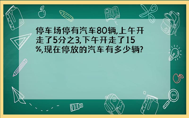 停车场停有汽车80辆,上午开走了5分之3,下午开走了15%,现在停放的汽车有多少辆?