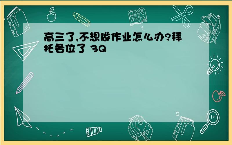 高三了,不想做作业怎么办?拜托各位了 3Q