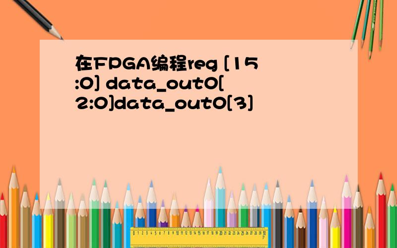 在FPGA编程reg [15:0] data_out0[2:0]data_out0[3]