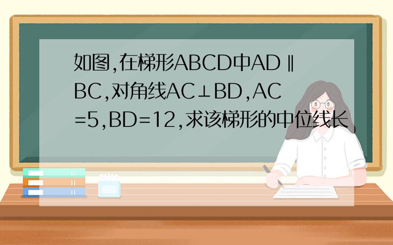 如图,在梯形ABCD中AD‖BC,对角线AC⊥BD,AC=5,BD=12,求该梯形的中位线长