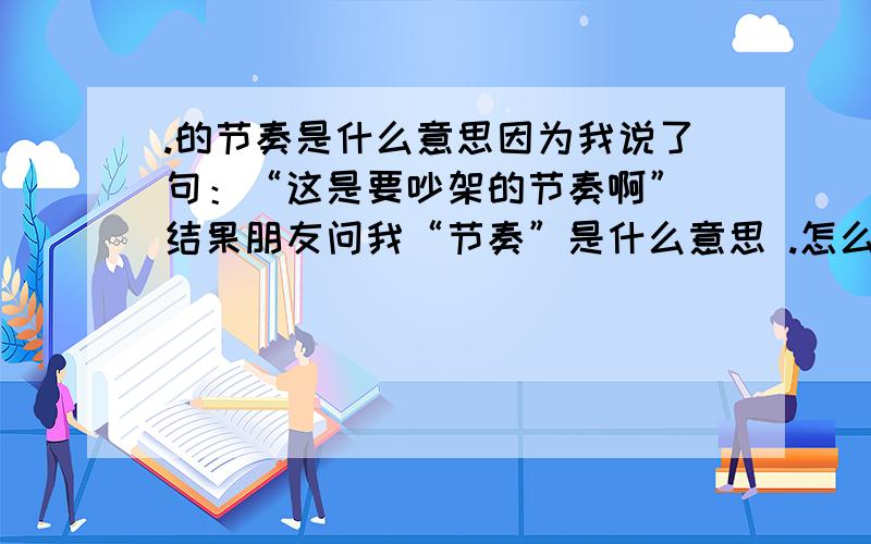 .的节奏是什么意思因为我说了句：“这是要吵架的节奏啊” 结果朋友问我“节奏”是什么意思 .怎么解释呢.还有很多像“作死的