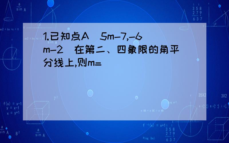 1.已知点A（5m-7,-6m-2）在第二、四象限的角平分线上,则m=（ ）