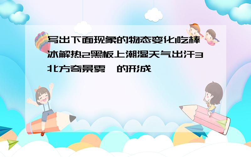 写出下面现象的物态变化1吃棒冰解热2黑板上潮湿天气出汗3北方奇景雾凇的形成