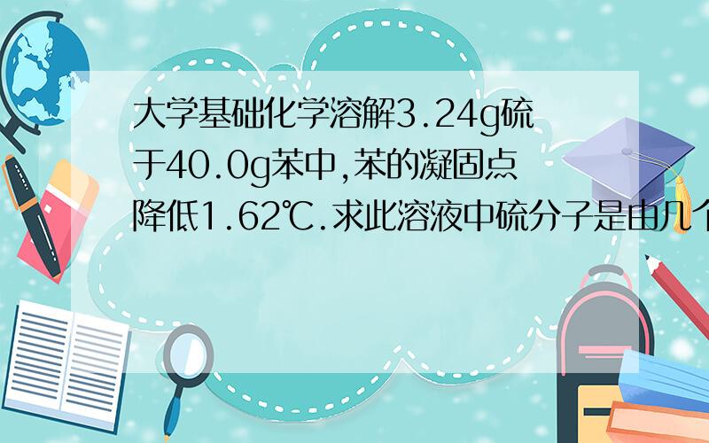 大学基础化学溶解3.24g硫于40.0g苯中,苯的凝固点降低1.62℃.求此溶液中硫分子是由几个硫原子组成的?（Kf=5