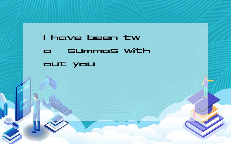 I have been two ,summas without you