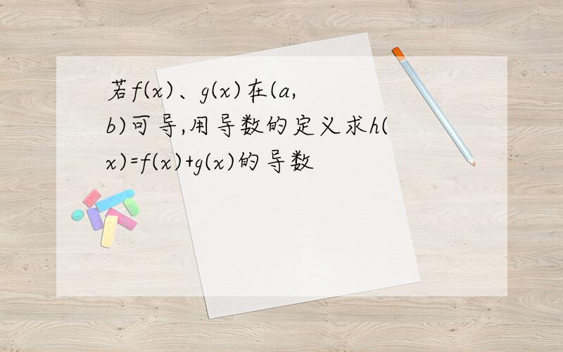 若f(x)、g(x)在(a,b)可导,用导数的定义求h(x)=f(x)+g(x)的导数