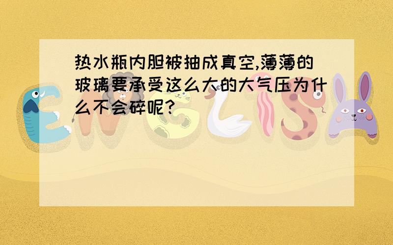 热水瓶内胆被抽成真空,薄薄的玻璃要承受这么大的大气压为什么不会碎呢?