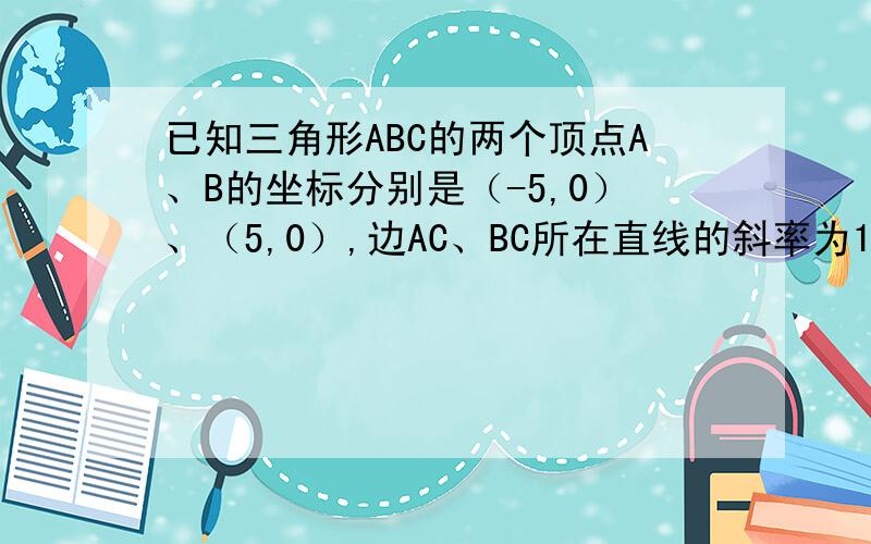 已知三角形ABC的两个顶点A、B的坐标分别是（-5,0）、（5,0）,边AC、BC所在直线的斜率为1/2,求顶点...