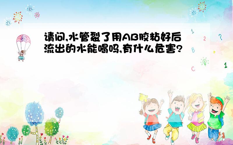 请问,水管裂了用AB胶粘好后流出的水能喝吗,有什么危害?