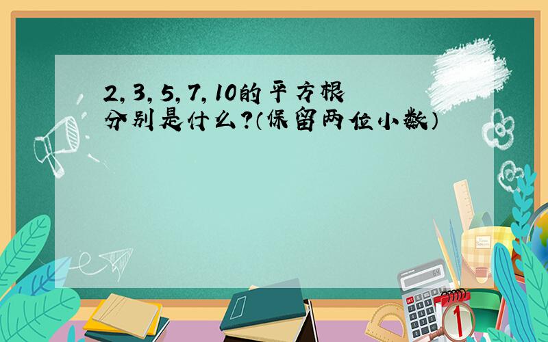 2,3,5,7,10的平方根分别是什么?（保留两位小数）