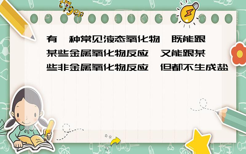 有一种常见液态氧化物,既能跟某些金属氧化物反应,又能跟某些非金属氧化物反应,但都不生成盐